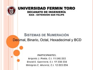 UNIVERSIDAD FERMIN TORO
        DECANATO DE INGENIERÍA
         SAIA - EXTENSION SAN FELIPE




      SISTEMAS DE NUMERACIÓN
Decimal, Binario, Octal, Hexadecimal y BCD
 