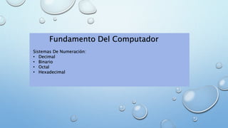 Fundamento Del Computador 
Sistemas De Numeración: 
• Decimal 
• Binario 
• Octal 
• Hexadecimal 
 