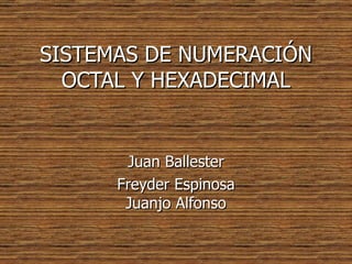 SISTEMAS DE NUMERACIÓN OCTAL Y HEXADECIMAL Juan Ballester Freyder Espinosa Juanjo Alfonso 