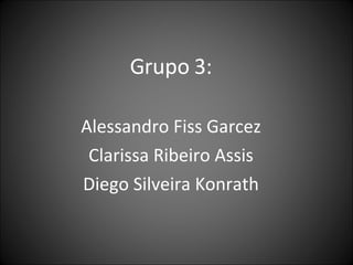 Grupo 3: Alessandro Fiss Garcez Clarissa Ribeiro Assis Diego Silveira Konrath 