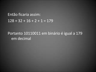 Então ficaria assim:  128 + 32 + 16 + 2 + 1 = 179 Portanto 10110011 em binário é igual a 179 em decimal 
