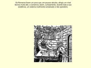 Os Romanos foram um povo que, em poucos séculos, atingiu um nível
técnico muito alto, e conservou assim, curiosamente, durante toda a sua
    existência, um sistema inutilmente complicado e não operatório.
 