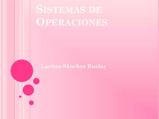 SISTEMAS DE
OPERACIONES



Larissa Sánchez Ruelas
 