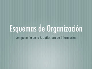 Esquemas de Organización
 Componente de la Arquitectura de Información
 