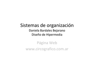 Sistemas de organización Daniela Bardales Bejarano Diseño de Hipermedia Página Web www.circografico.com.ar 