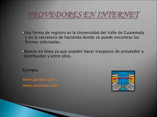Una forma de registro es la Universidad del Valle de Guatemala y en la secretaria de hacienda donde se puede encontrar las formas solicitadas. Bancos en línea ya que pueden hacer traspasos de proveedor a distribuidor y entre ellos. Ejemplo: www.google.com www.youtube.com