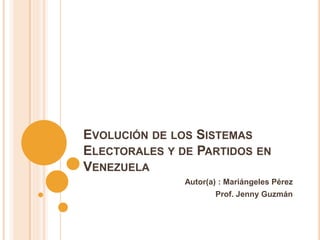 EVOLUCIÓN DE LOS SISTEMAS
ELECTORALES Y DE PARTIDOS EN
VENEZUELA
Autor(a) : Mariángeles Pérez
Prof. Jenny Guzmán
 