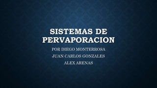 SISTEMAS DE
PERVAPORACION
POR DIEGO MONTERROSA
JUAN CARLOS GONZALES
ALEX ARENAS
 
