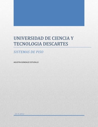 UNIVERSIDAD DE CIENCIA Y
TECNOLOGIA DESCARTES
SISTEMAS DE PISO
AGUSTIN GONZALEZ ESTUDILLO

23-5-2012

 