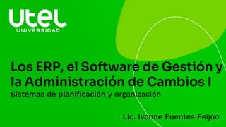 Los ERP, el Software de Gestión y
la Administración de Cambios I
Sistemas de planificación y organización
Lic. Ivonne Fuentes Feijóo
 