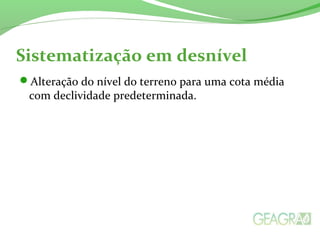 Sistematização em desnível
Alteração do nível do terreno para uma cota média
com declividade predeterminada.
 
