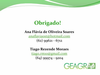 Obrigado!
Ana Flávia de Oliveira Soares
anaflaviaost@hotmail.com
(62) 99621 - 6712
Tiago Rezende Moraes
tiago.rm10@gmail.com
(64) 99974 - 9204
 