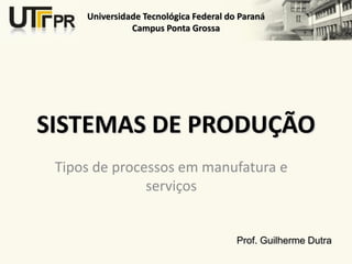 Universidade Tecnológica Federal do Paraná
               Campus Ponta Grossa




SISTEMAS DE PRODUÇÃO
 Tipos de processos em manufatura e
               serviços


                                        Prof. Guilherme Dutra
 