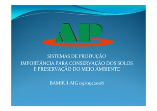 SISTEMAS DE PRODUÇÃO
IMPORTÂNCIA PARA CONSERVAÇÃO DOS SOLOS
E PRESERVAÇÃO DO MEIO AMBIENTE
BAMBUI-MG 09/09/2008
 