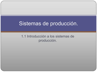 Sistemas de producción.

1.1 Introducción a los sistemas de
           producción.
 