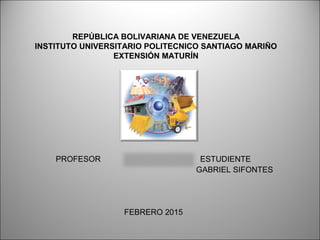 REPÚBLICA BOLIVARIANA DE VENEZUELA
INSTITUTO UNIVERSITARIO POLITECNICO SANTIAGO MARIÑO
EXTENSIÓN MATURÍN
PROFESOR ESTUDIENTE
GABRIEL SIFONTES
FEBRERO 2015
 