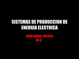 SISTEMAS DE PRODUCCION DE
ENERGIA ELECTRICA
John haiver alvarez
10-C
 