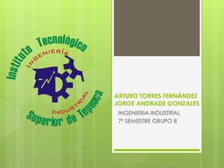 ARTURO TORRES FERNÁNDEZ
JORGE ANDRADE GONZALES
 INGENIERIA INDUSTRIAL
 7° SEMESTRE GRUPO B
 