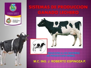 SISTEMAS DE PRODUCCION
GANADO LECHERO
M.C. ING. J. ROBERTO ESPINOZA P.
INTRODUCCION A LOS SISTEMAS
DE PRODUCCION ANIMAL
 