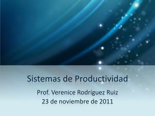 Sistemas de Productividad
  Prof. Verenice Rodríguez Ruiz
    23 de noviembre de 2011
 