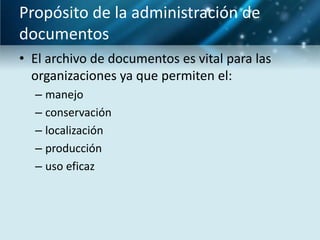 Propósito de la administración de
documentos
• El archivo de documentos es vital para las
  organizaciones ya que permiten el:
  – manejo
  – conservación
  – localización
  – producción
  – uso eficaz
 