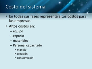 Costo del sistema
• En todas sus fases representa altos costos para
  las empresas.
• Altos costos en:
  – equipo
  – espacio
  – materiales
  – Personal capacitado
     • manejo
     • creación
     • conservación
 