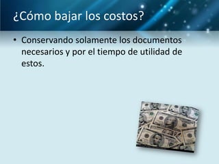 ¿Cómo bajar los costos?
• Conservando solamente los documentos
  necesarios y por el tiempo de utilidad de
  estos.
 