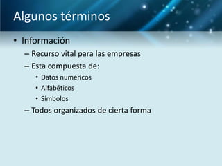 Algunos términos
• Información
  – Recurso vital para las empresas
  – Esta compuesta de:
     • Datos numéricos
     • Alfabéticos
     • Símbolos
  – Todos organizados de cierta forma
 