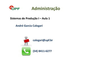 Administração
Sistemas de Produção I – Aula 1

    André Garcia Calegari



                 calegari@upf.br


                 (54) 8411-6277
 