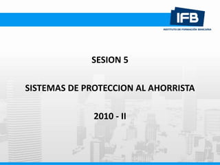 SESION 5
SISTEMAS DE PROTECCION AL AHORRISTA
2010 - II
 