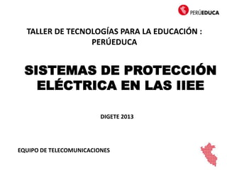 SISTEMAS DE PROTECCIÓN
ELÉCTRICA EN LAS IIEE
EQUIPO DE TELECOMUNICACIONES
TALLER DE TECNOLOGÍAS PARA LA EDUCACIÓN :
PERÚEDUCA
DIGETE 2013
 
