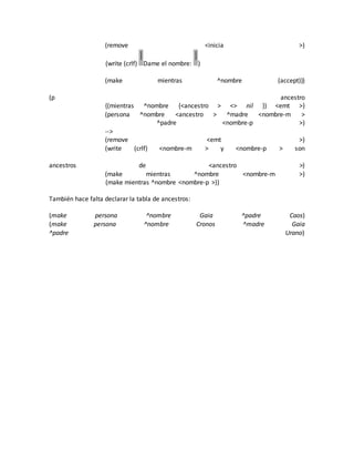 (remove <inicia >)
(write (crlf) Dame el nombre: )
(make mientras ^nombre (accept)))
(p ancestro
{(mientras ^nombre {<ancestro > <> nil }) <emt >}
(persona ^nombre <ancestro > ^madre <nombre-m >
^padre <nombre-p >)
-->
(remove <emt >)
(write (crlf) <nombre-m > y <nombre-p > son
ancestros de <ancestro >)
(make mientras ^nombre <nombre-m >)
(make mientras ^nombre <nombre-p >))
También hace falta declarar la tabla de ancestros:
(make persona ^nombre Gaia ^padre Caos)
(make persona ^nombre Cronos ^madre Gaia
^padre Urano)
 
