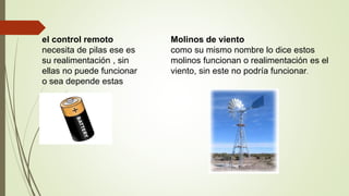 el control remoto
necesita de pilas ese es
su realimentación , sin
ellas no puede funcionar
o sea depende estas
Molinos de viento
como su mismo nombre lo dice estos
molinos funcionan o realimentación es el
viento, sin este no podría funcionar.
 