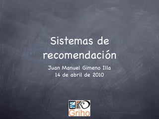 Sistemas de
recomendación
Juan Manuel Gimeno Illa
  14 de abril de 2010
 