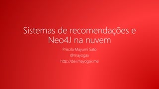 Sistemas de recomendações e
Neo4J na nuvem
Priscila Mayumi Sato
@mayogax
http://dev.mayogax.me
 