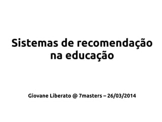 Sistemas de recomendação
na educação
Giovane Liberato @ 7masters – 26/03/2014
 