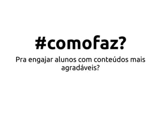 #comofaz?
Pra engajar alunos com conteúdos mais
agradáveis?
 