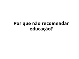 Por que não recomendar
educação?
 