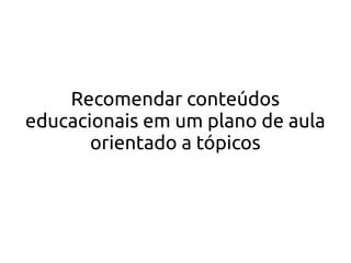 Recomendar conteúdos
educacionais em um plano de aula
orientado a tópicos
 