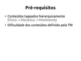Pré-requisitos
●
Conteúdos tageados hierarquicamente
(Física Mecânica Movimento)→ →
●
Dificuldade dos conteúdos definido pela TRI
 