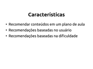Características
●
Recomendar conteúdos em um plano de aula
●
Recomendações baseadas no usuário
●
Recomendações baseadas na dificuldade
 
