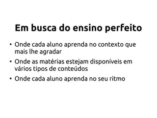 Em busca do ensino perfeito
●
Onde cada aluno aprenda no contexto que
mais lhe agradar
●
Onde as matérias estejam disponíveis em
vários tipos de conteúdos
●
Onde cada aluno aprenda no seu ritmo
 