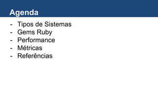 Agenda
- Tipos de Sistemas
- Gems Ruby
- Performance
- Métricas
- Referências
 