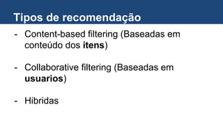 Tipos de recomendação
- Content-based filtering (Baseadas em
conteúdo dos itens)
- Collaborative filtering (Baseadas em
usuarios)
- Hibridas
 