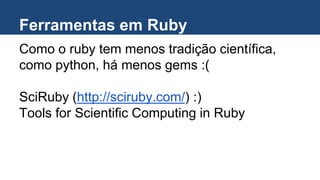 Ferramentas em Ruby
Como o ruby tem menos tradição científica,
como python, há menos gems :(
SciRuby (http://sciruby.com/) :)
Tools for Scientific Computing in Ruby
 