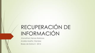RECUPERACIÓN DE
INFORMACIÓN
Jhonathan Henao Barbosa
Andrés Mariño Ramírez
Bases de Datos II - 2014
 