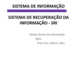 SISTEMA DE INFORMAÇÃO

SISTEMA DE RECUPERAÇÃO DA
     INFORMAÇÃO - SRI

        Fontes Gerais de Informação
            2011
              Prof. Dra. Célia C. Dias
 