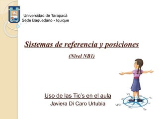Sistemas de referencia y posiciones
(Nivel NB1)
Uso de las Tic’s en el aula
Javiera Di Caro Urtubia
Universidad de Tarapacá
Sede Baquedano - Iquique
 