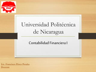 Universidad Politécnica
de Nicaragua
ContabilidadFinancieraI
Lic. Francisco Pérez Peralta
Docente
 