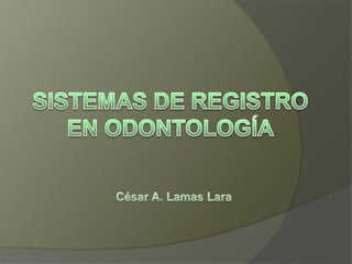 SISTEMAS DE REGISTRO EN ODONTOLOGÍA César A. Lamas Lara 